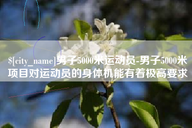 高密男子5000米运动员-男子5000米项目对运动员的身体机能有着极高要求