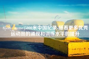 高密5000米中国纪录-随着更多优秀运动员的涌现和训练水平的提升