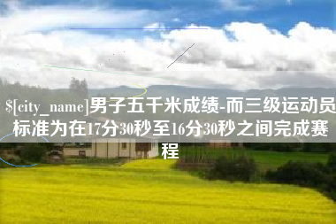 高密男子五千米成绩-而三级运动员标准为在17分30秒至16分30秒之间完成赛程