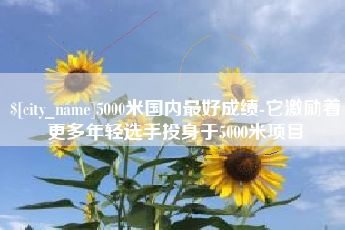 高密5000米国内最好成绩-它激励着更多年轻选手投身于5000米项目