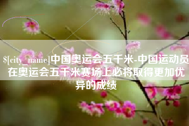 高密中国奥运会五千米-中国运动员在奥运会五千米赛场上必将取得更加优异的成绩