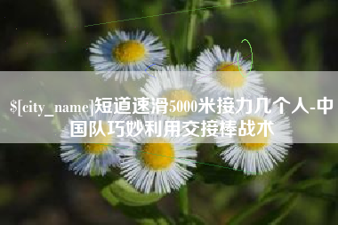 高密短道速滑5000米接力几个人-中国队巧妙利用交接棒战术