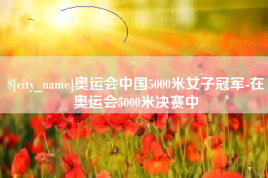 高密奥运会中国5000米女子冠军-在奥运会5000米决赛中