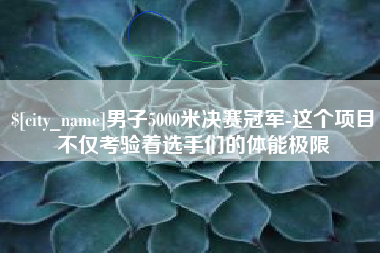 高密男子5000米决赛冠军-这个项目不仅考验着选手们的体能极限