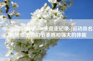 高密男子5000米竞走记录-[运动员名字]凭借出色的节奏感和强大的体能