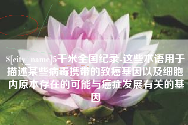 高密5千米全国纪录-这些术语用于描述某些病毒携带的致癌基因以及细胞内原本存在的可能与癌症发展有关的基因