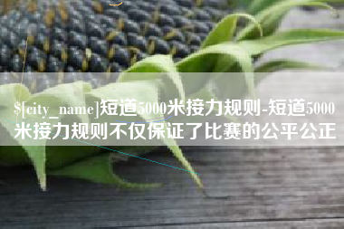 高密短道5000米接力规则-短道5000米接力规则不仅保证了比赛的公平公正