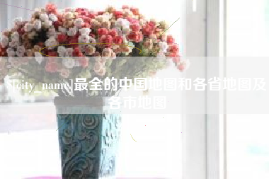 高密最全的中国地图和各省地图及各市地图