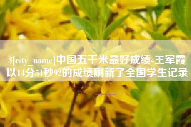 高密中国五千米最好成绩-王军霞以14分51秒92的成绩刷新了全国学生记录