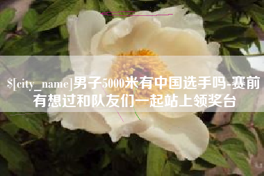 高密男子5000米有中国选手吗-赛前有想过和队友们一起站上领奖台
