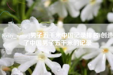 高密男子五千米中国记录排名-创造了中国男子五千米的记录