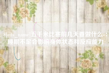 高密五千米比赛前几天要做什么-：睡眠不足会影响身体状态和反应能力