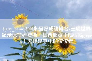 高密5000米最好成绩排名-三项世界纪录保持者费斯·基普耶贡（Faith Kipyegon）无疑是其中的佼佼者
