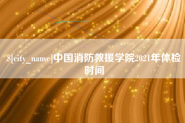高密中国消防救援学院2021年体检时间