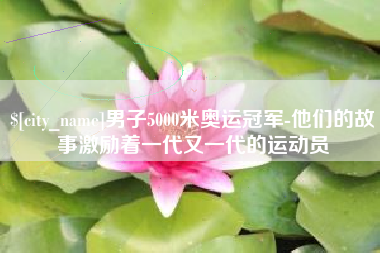 高密男子5000米奥运冠军-他们的故事激励着一代又一代的运动员