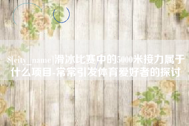 高密滑冰比赛中的5000米接力属于什么项目-常常引发体育爱好者的探讨