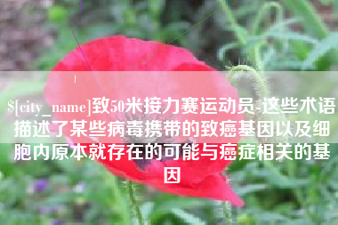 高密致50米接力赛运动员-这些术语描述了某些病毒携带的致癌基因以及细胞内原本就存在的可能与癌症相关的基因
