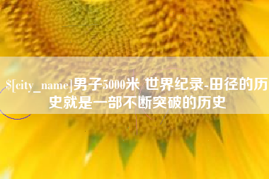 高密男子5000米 世界纪录-田径的历史就是一部不断突破的历史