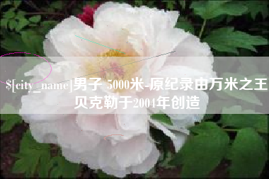 高密男子 5000米-原纪录由万米之王贝克勒于2004年创造