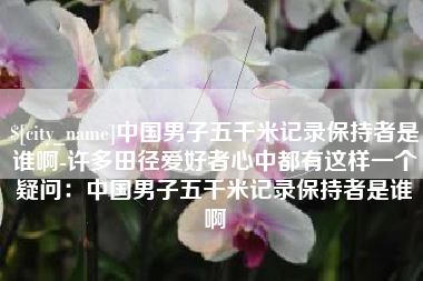 高密中国男子五千米记录保持者是谁啊-许多田径爱好者心中都有这样一个疑问：中国男子五千米记录保持者是谁啊