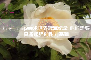 高密5000米世界冠军纪录-他们需要具备超强的耐力基础