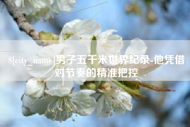 高密男子五千米世界纪录-他凭借对节奏的精准把控