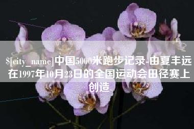 高密中国5000米跑步记录-由夏丰远在1997年10月23日的全国运动会田径赛上创造