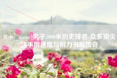 高密男子5000米历史排名-众多顶尖选手用速度与耐力书写传奇