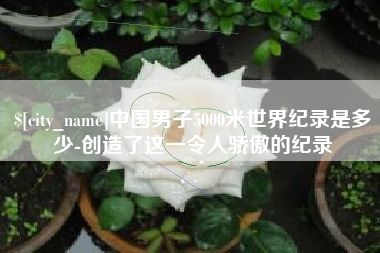 高密中国男子5000米世界纪录是多少-创造了这一令人骄傲的纪录