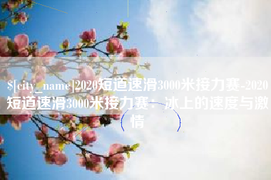 高密2020短道速滑3000米接力赛-2020短道速滑3000米接力赛：冰上的速度与激情