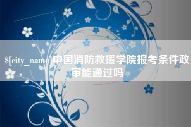 高密中国消防救援学院报考条件政审能通过吗